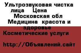 Ультрозвуковая чистка лица  › Цена ­ 1 500 - Московская обл. Медицина, красота и здоровье » Косметические услуги   
